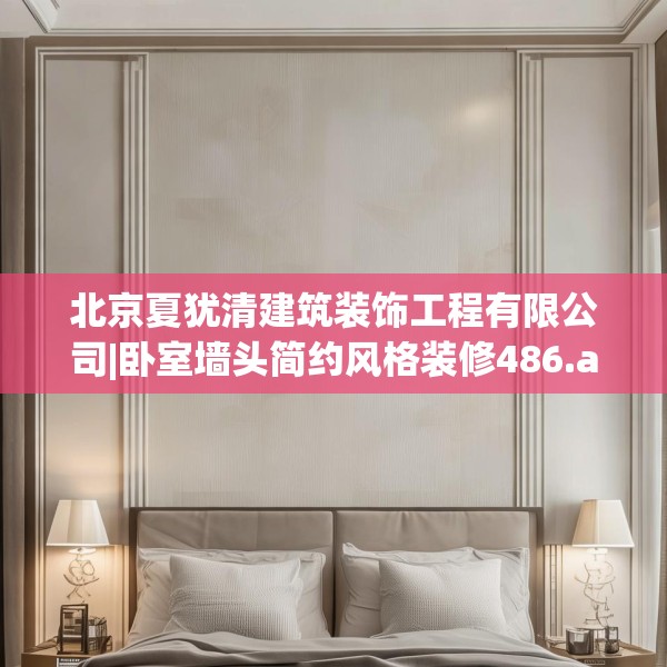 北京夏犹清建筑装饰工程有限公司|卧室墙头简约风格装修486.a362b363c366fgy.373nbn