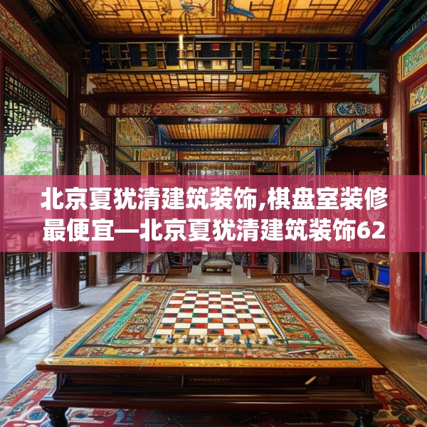 北京夏犹清建筑装饰,棋盘室装修最便宜—北京夏犹清建筑装饰622.a498b499c502fgy509