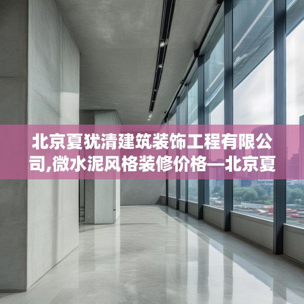 北京夏犹清建筑装饰工程有限公司,微水泥风格装修价格—北京夏犹清建筑装饰工程有限公司501.a377b378c381fgy.388fhsg