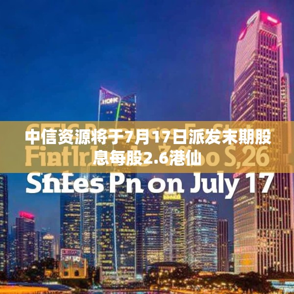 中信资源将于7月17日派发末期股息每股2.6港仙