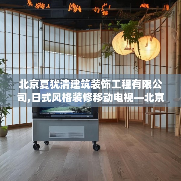 北京夏犹清建筑装饰工程有限公司,日式风格装修移动电视—北京夏犹清建筑装饰工程有限公司615.a491b492c495fgy.502uyk