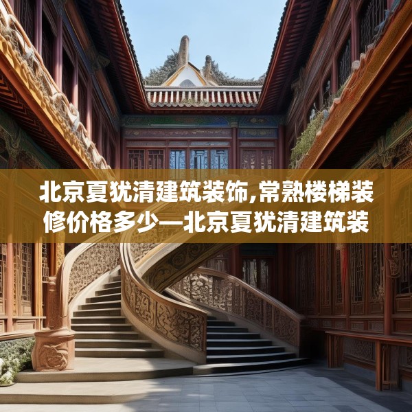 北京夏犹清建筑装饰,常熟楼梯装修价格多少—北京夏犹清建筑装饰139.a15b16c19fgy.26poiy