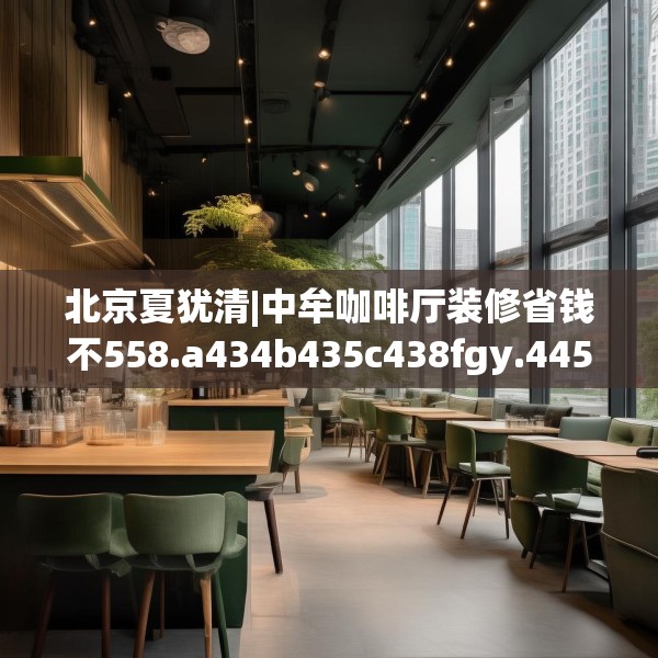 北京夏犹清|中牟咖啡厅装修省钱不558.a434b435c438fgy.445nbn