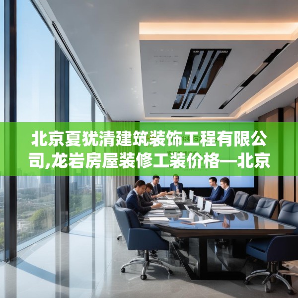 北京夏犹清建筑装饰工程有限公司,龙岩房屋装修工装价格—北京夏犹清建筑装饰工程有限公司597.a473b474c477fgy.484uyk