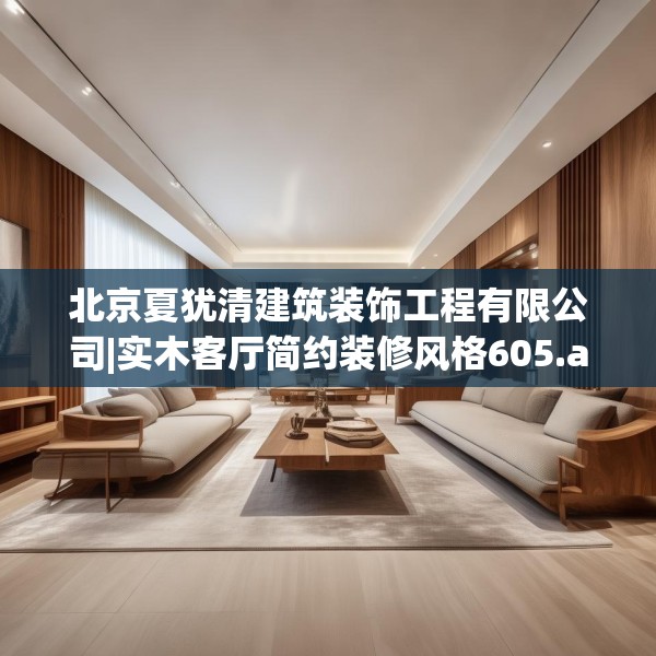 北京夏犹清建筑装饰工程有限公司|实木客厅简约装修风格605.a481b482c485fgy.492cvcx