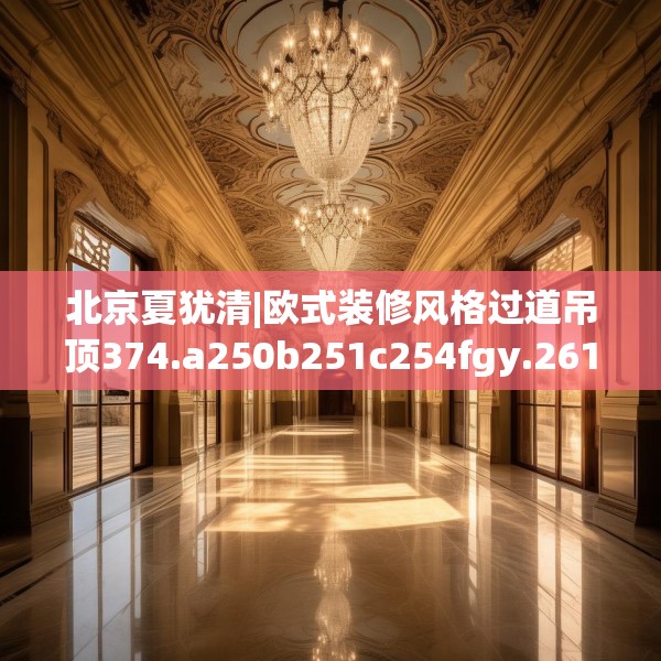 北京夏犹清|欧式装修风格过道吊顶374.a250b251c254fgy.261xczxv