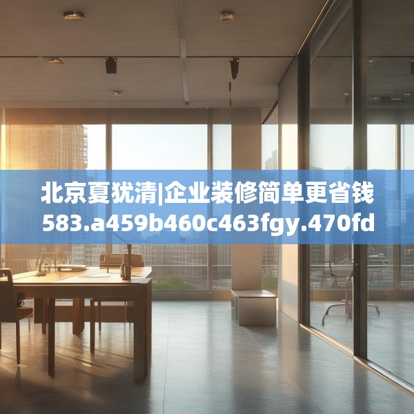 北京夏犹清|企业装修简单更省钱583.a459b460c463fgy.470fdsfds