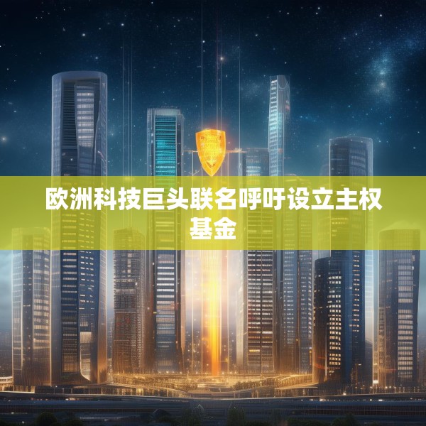 欧洲科技巨头联名呼吁设立主权基金