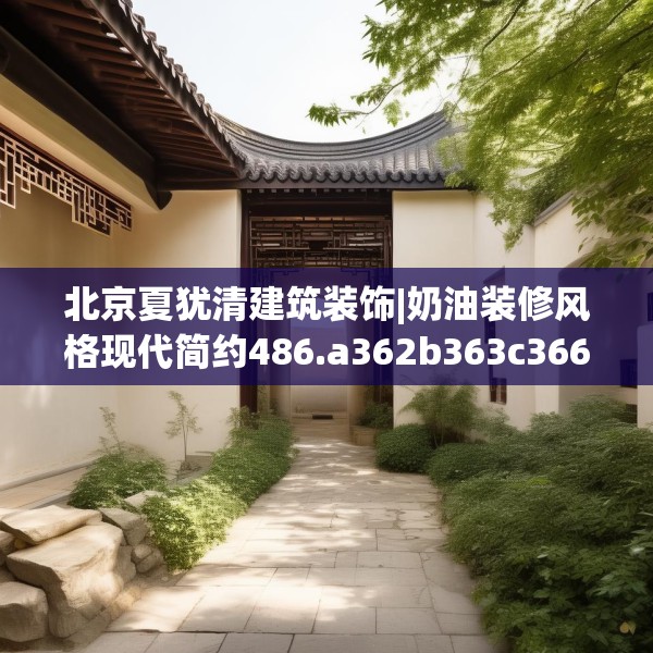 北京夏犹清建筑装饰|奶油装修风格现代简约486.a362b363c366fgy.373nbn