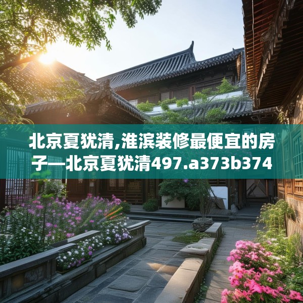 北京夏犹清,淮滨装修最便宜的房子—北京夏犹清497.a373b374c377fgy.384cvcx