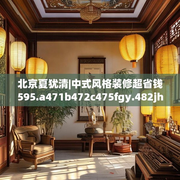 北京夏犹清|中式风格装修超省钱595.a471b472c475fgy.482jhhj