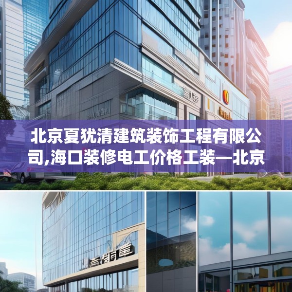 北京夏犹清建筑装饰工程有限公司,海口装修电工价格工装—北京夏犹清建筑装饰工程有限公司404.a280b281c284fgy.291wew