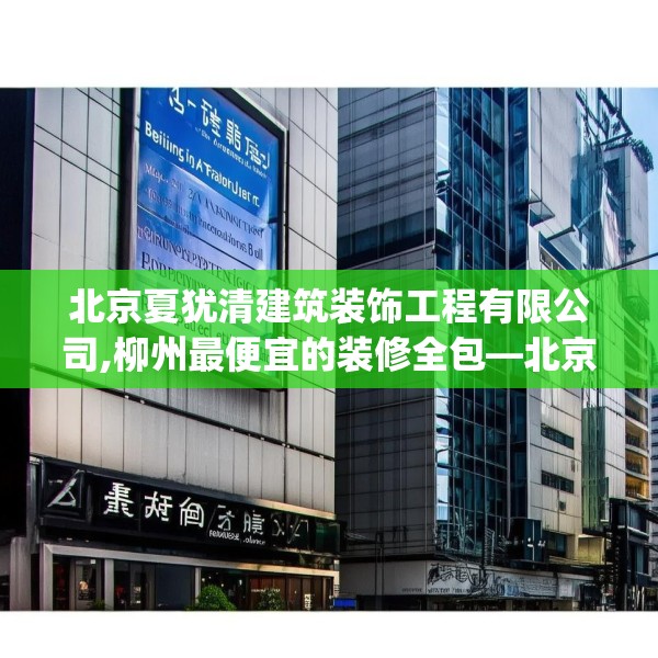 北京夏犹清建筑装饰工程有限公司,柳州最便宜的装修全包—北京夏犹清建筑装饰工程有限公司275.a151b152c155fgy.162fds