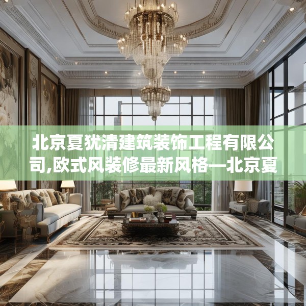 北京夏犹清建筑装饰工程有限公司,欧式风装修最新风格—北京夏犹清建筑装饰工程有限公司560.a436b437c440fgy.44776660