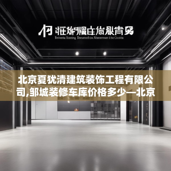 北京夏犹清建筑装饰工程有限公司,邹城装修车库价格多少—北京夏犹清建筑装饰工程有限公司364.a240b241c244fgy.251htyj