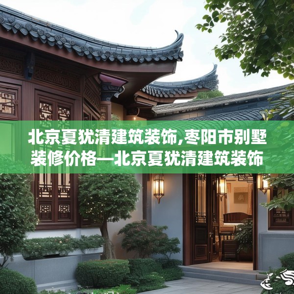 北京夏犹清建筑装饰,枣阳市别墅装修价格—北京夏犹清建筑装饰390.a266b267c270fgy.277lkjl