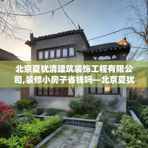 北京夏犹清建筑装饰工程有限公司,装修小房子省钱吗—北京夏犹清建筑装饰工程有限公司306.a182b183c186fgy.193nbn