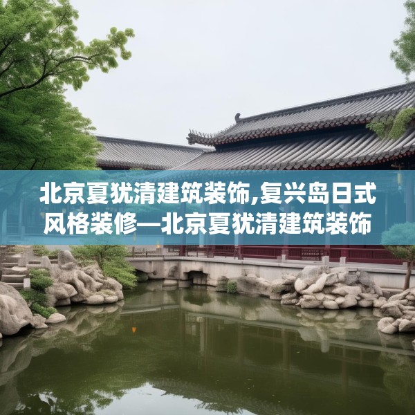 北京夏犹清建筑装饰,复兴岛日式风格装修—北京夏犹清建筑装饰621.a497b498c501fgy508