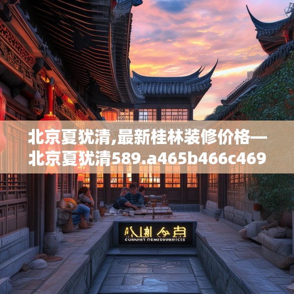 北京夏犹清,最新桂林装修价格—北京夏犹清589.a465b466c469fgy.476poiy