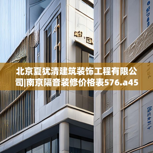 北京夏犹清建筑装饰工程有限公司|南京隔音装修价格表576.a452b453c456fgy.463nbn