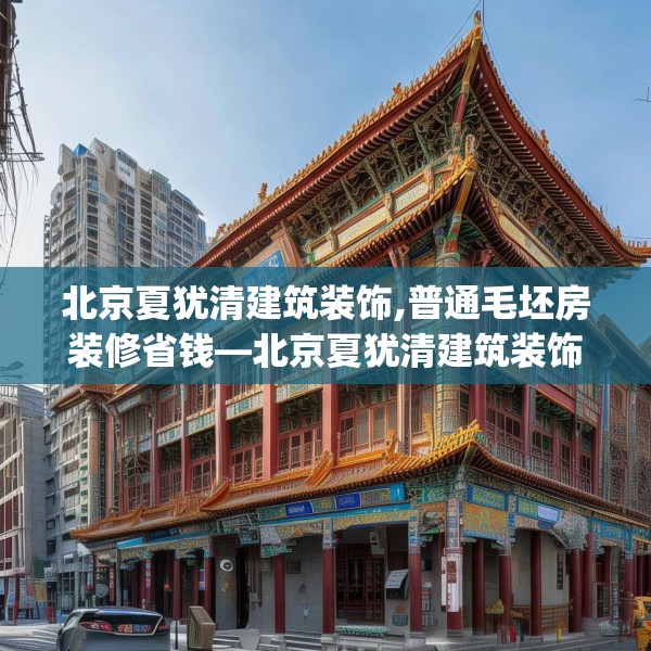 北京夏犹清建筑装饰,普通毛坯房装修省钱—北京夏犹清建筑装饰590.a466b467c470fgy.477xczxv