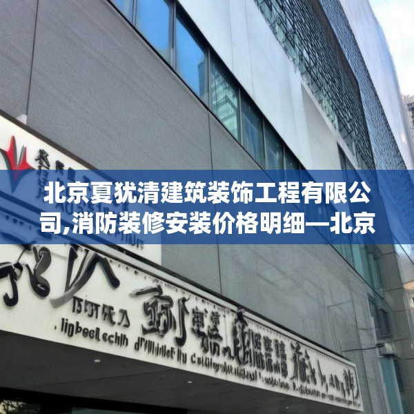 北京夏犹清建筑装饰工程有限公司,消防装修安装价格明细—北京夏犹清建筑装饰工程有限公司259.a135b136c139fgy.146fdsfds
