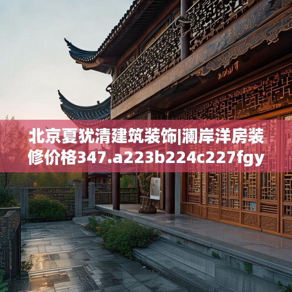 北京夏犹清建筑装饰|澜岸洋房装修价格347.a223b224c227fgy.234fds