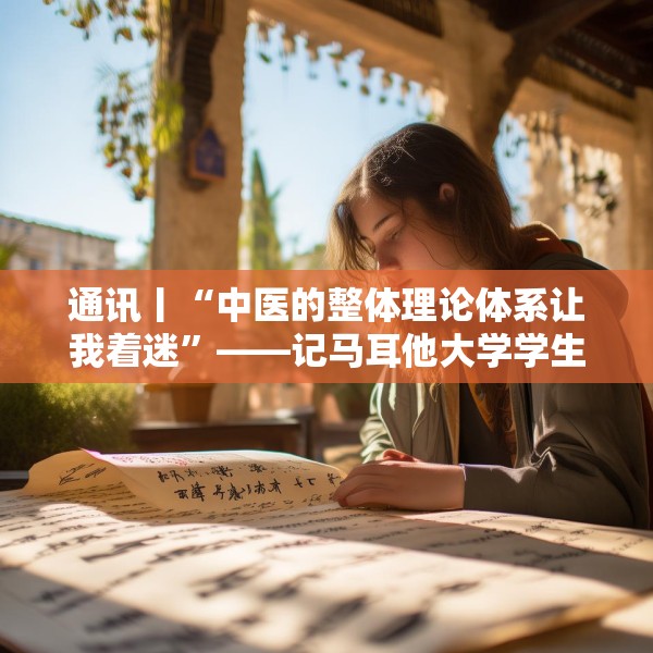 通讯丨“中医的整体理论体系让我着迷”——记马耳他大学学生走进地中海地区中医中心