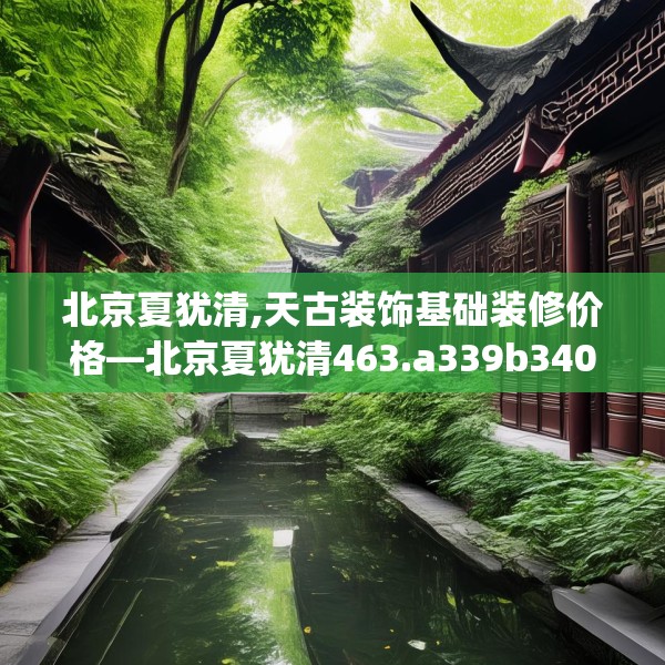 北京夏犹清,天古装饰基础装修价格—北京夏犹清463.a339b340c343fgy.350poiy