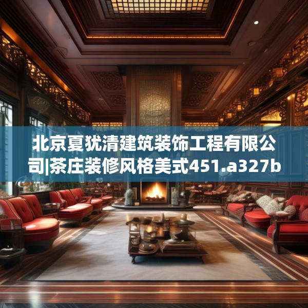 北京夏犹清建筑装饰工程有限公司|茶庄装修风格美式451.a327b328c331fgy.338jhhj