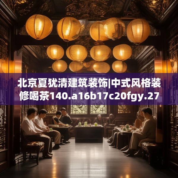 北京夏犹清建筑装饰|中式风格装修喝茶140.a16b17c20fgy.27xczxv