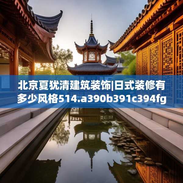 北京夏犹清建筑装饰|日式装修有多少风格514.a390b391c394fgy.401sdA