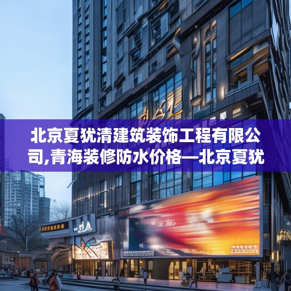 北京夏犹清建筑装饰工程有限公司,青海装修防水价格—北京夏犹清建筑装饰工程有限公司204.a80b81c84fgy.91dsfds