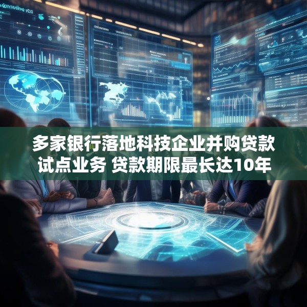 多家银行落地科技企业并购贷款试点业务 贷款期限最长达10年