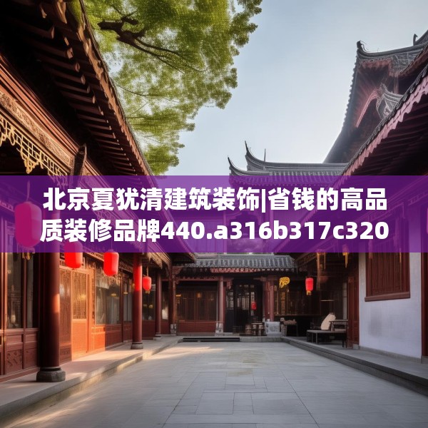 北京夏犹清建筑装饰|省钱的高品质装修品牌440.a316b317c320fgy.327wew