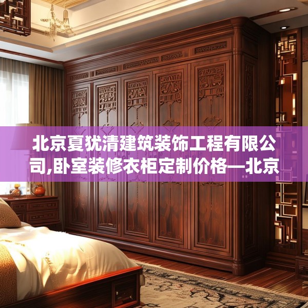 北京夏犹清建筑装饰工程有限公司,卧室装修衣柜定制价格—北京夏犹清建筑装饰工程有限公司503.a379b380c383fgy.390bnbn
