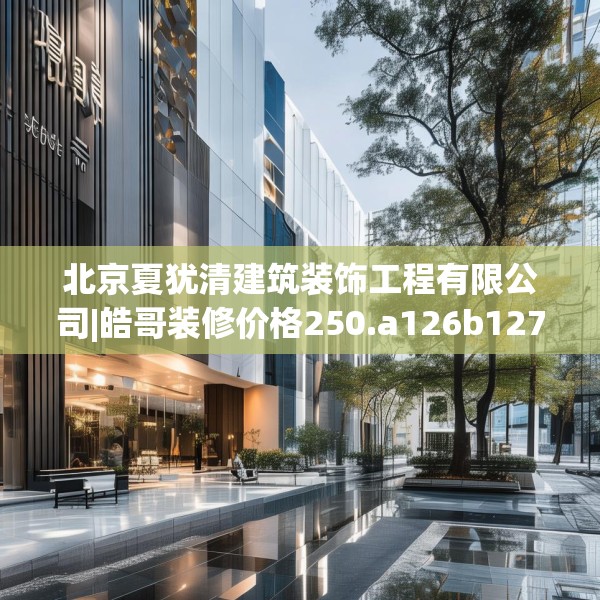北京夏犹清建筑装饰工程有限公司|皓哥装修价格250.a126b127c130fgy.137dewqe