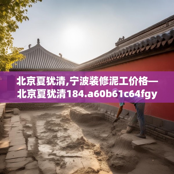 北京夏犹清,宁波装修泥工价格—北京夏犹清184.a60b61c64fgy.71htyj