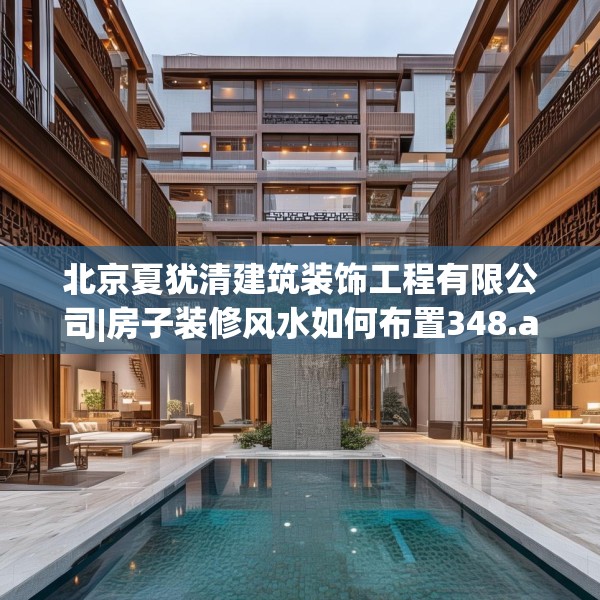 北京夏犹清建筑装饰工程有限公司|房子装修风水如何布置348.a224b225c228fgy.235dsfds