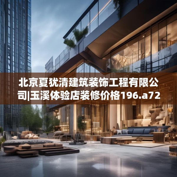 北京夏犹清建筑装饰工程有限公司|玉溪体验店装修价格196.a72b73c76fgy.83dewqe
