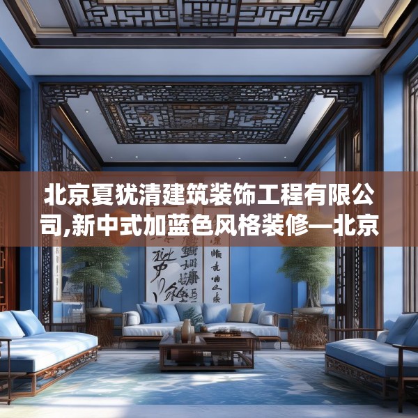 北京夏犹清建筑装饰工程有限公司,新中式加蓝色风格装修—北京夏犹清建筑装饰工程有限公司357.a233b234c237fgy.244fhsg