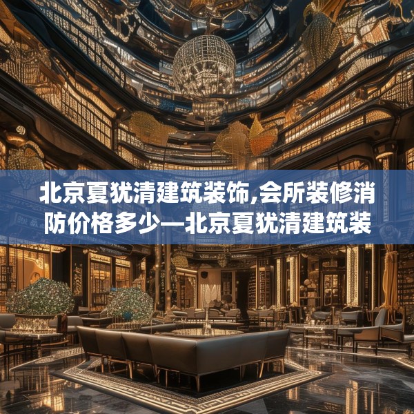 北京夏犹清建筑装饰,会所装修消防价格多少—北京夏犹清建筑装饰139.a15b16c19fgy.26poiy