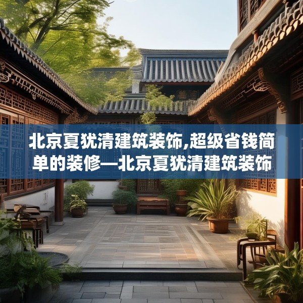 北京夏犹清建筑装饰,超级省钱简单的装修—北京夏犹清建筑装饰485.a361b362c365fgy.372bnbn