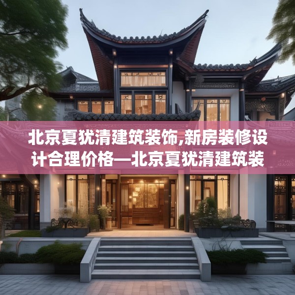北京夏犹清建筑装饰,新房装修设计合理价格—北京夏犹清建筑装饰541.a417b418c421fgy.428jhhj