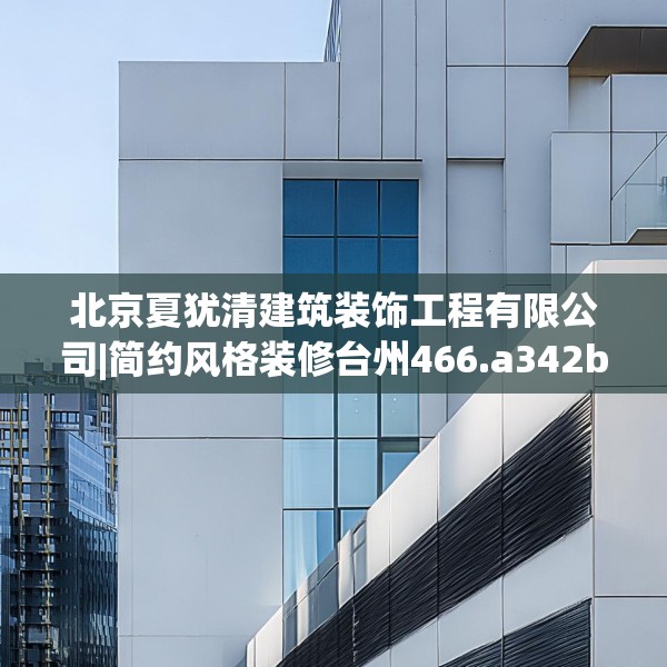 北京夏犹清建筑装饰工程有限公司|简约风格装修台州466.a342b343c346fgy.353dewqe