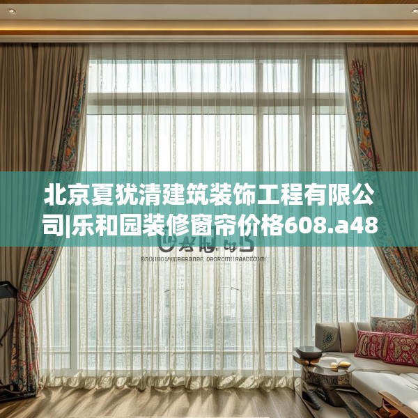 北京夏犹清建筑装饰工程有限公司|乐和园装修窗帘价格608.a484b485c488fgy.495xczxv