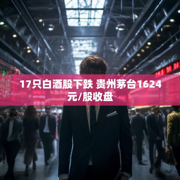 17只白酒股下跌 贵州茅台1624元/股收盘
