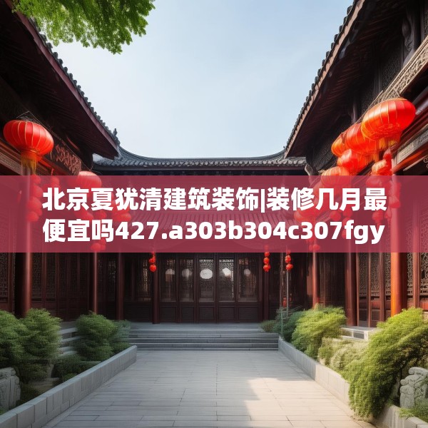 北京夏犹清建筑装饰|装修几月最便宜吗427.a303b304c307fgy.314poiy