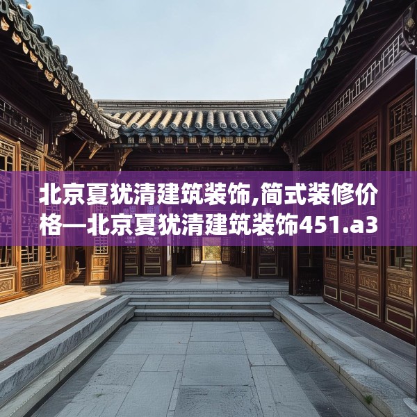 北京夏犹清建筑装饰,简式装修价格—北京夏犹清建筑装饰451.a327b328c331fgy.338jhhj