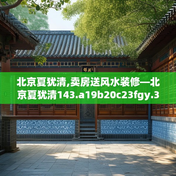 北京夏犹清,卖房送风水装修—北京夏犹清143.a19b20c23fgy.30bnbn